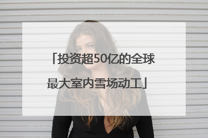 投资超50亿的全球最大室内雪场动工