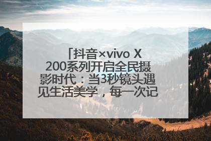 抖音×vivo X200系列开启全民摄影时代：当3秒镜头遇见生活美学，每一次记录都是时代的光