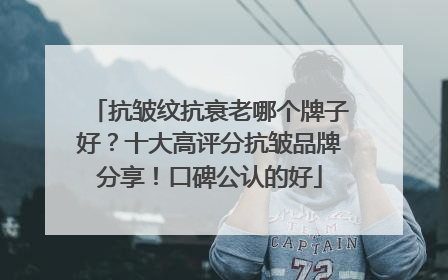 抗皱纹抗衰老哪个牌子好？十大高评分抗皱品牌分享！口碑公认的好