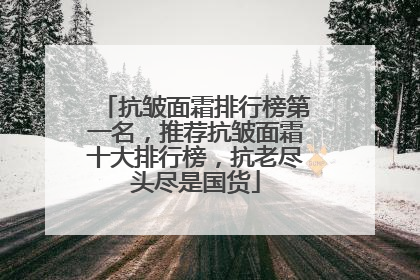抗皱面霜排行榜第一名，推荐抗皱面霜十大排行榜，抗老尽头尽是国货