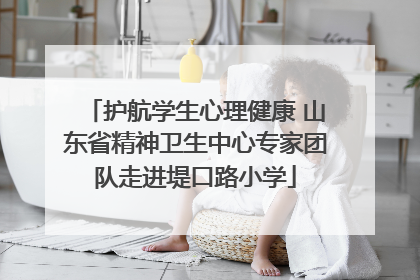护航学生心理健康 山东省精神卫生中心专家团队走进堤口路小学