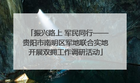 振兴路上 军民同行——贵阳市南明区军地联合实地开展双拥工作调研活动