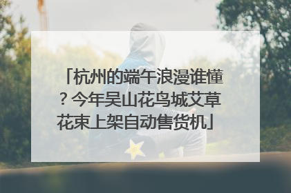 杭州的端午浪漫谁懂？今年吴山花鸟城艾草花束上架自动售货机