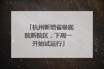 杭州新增省级医院新院区，下周一开始试运行