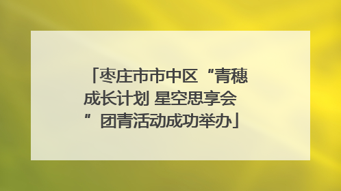 枣庄市市中区“青穗成长计划 星空思享会”团青活动成功举办