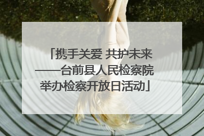 携手关爱 共护未来——台前县人民检察院举办检察开放日活动