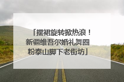 摆裙旋转掀热浪！新疆维吾尔婚礼舞圈粉泰山脚下老街坊