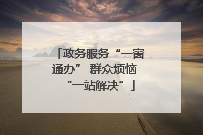 政务服务“一窗通办” 群众烦恼“一站解决”