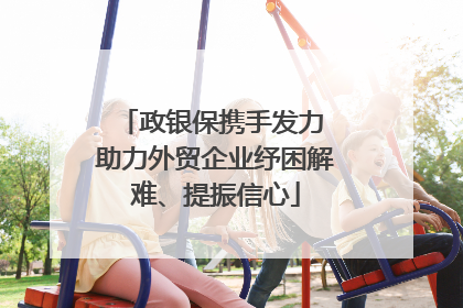 政银保携手发力 助力外贸企业纾困解难、提振信心