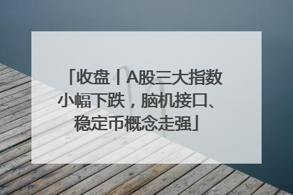 收盘丨A股三大指数小幅下跌，脑机接口、稳定币概念走强