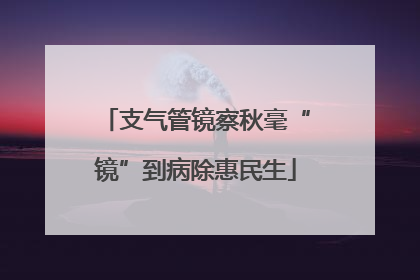 支气管镜察秋毫“镜”到病除惠民生