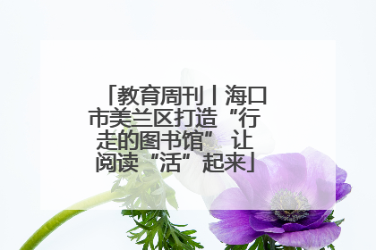 教育周刊丨海口市美兰区打造“行走的图书馆” 让阅读“活”起来