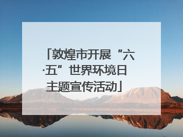 敦煌市开展“六·五”世界环境日主题宣传活动