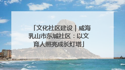 文化社区建设｜威海乳山市东城社区：以文育人照亮成长灯塔