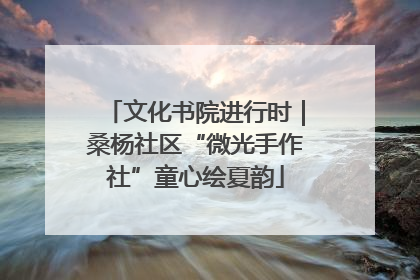 文化书院进行时｜桑杨社区“微光手作社”童心绘夏韵