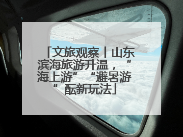 文旅观察丨山东滨海旅游升温，“海上游”“避暑游”酝新玩法
