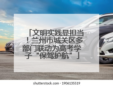 文明实践显担当！兰州市城关区多部门联动为高考学子“保驾护航”