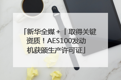 新华全媒＋丨取得关键资质！AES100发动机获颁生产许可证