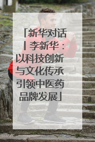 新华对话丨李新华：以科技创新与文化传承引领中医药品牌发展