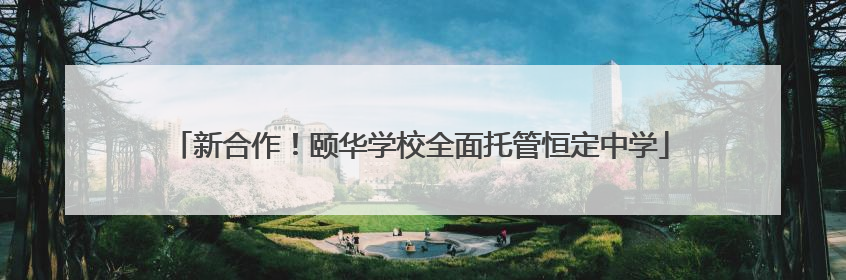 新合作！颐华学校全面托管恒定中学