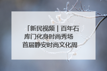 新民视频｜百年石库门化身时尚秀场 首届静安时尚文化周在张园开幕