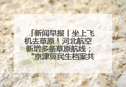 新闻早报丨坐上飞机去草原！河北航空新增多条草原航线；“京津冀民生档案共享利用平台”上线试运行>>
