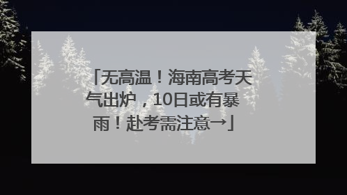 无高温！海南高考天气出炉，10日或有暴雨！赴考需注意→