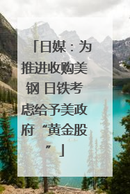 日媒：为推进收购美钢 日铁考虑给予美政府“黄金股”