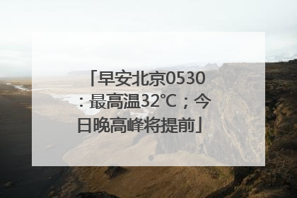 早安北京0530：最高温32℃；今日晚高峰将提前