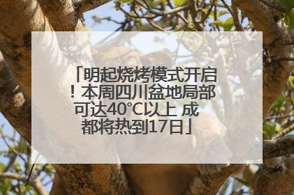 明起烧烤模式开启！本周四川盆地局部可达40℃以上 成都将热到17日