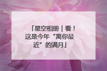星空相册｜看！这是今年“离你最近”的满月