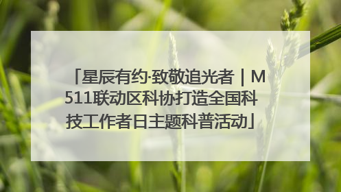 星辰有约·致敬追光者｜M511联动区科协打造全国科技工作者日主题科普活动