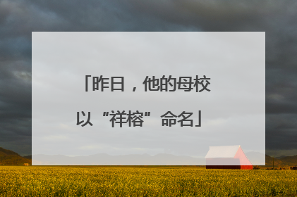 昨日，他的母校以“祥榕”命名