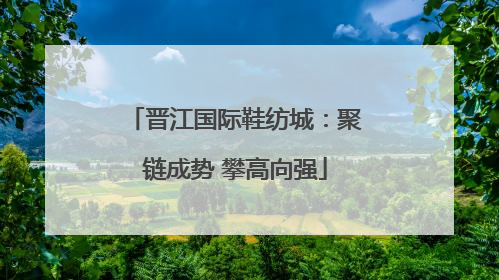 晋江国际鞋纺城：聚链成势 攀高向强