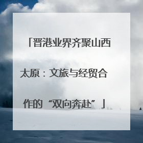 晋港业界齐聚山西太原：文旅与经贸合作的“双向奔赴”