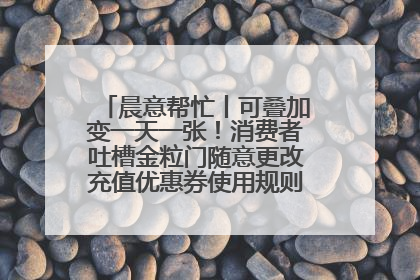 晨意帮忙丨可叠加变一天一张！消费者吐槽金粒门随意更改充值优惠券使用规则，品牌回应