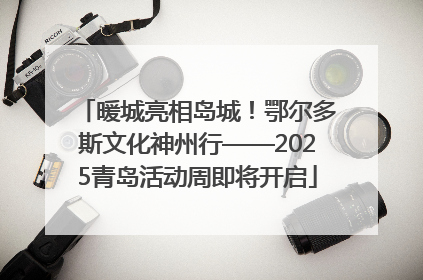 暖城亮相岛城！鄂尔多斯文化神州行——2025青岛活动周即将开启