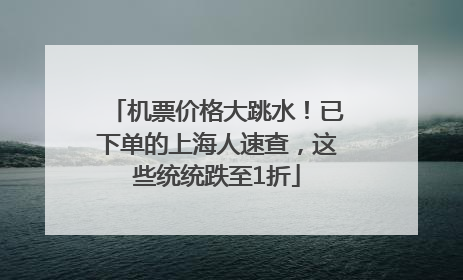 机票价格大跳水！已下单的上海人速查，这些统统跌至1折