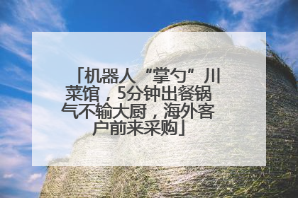 机器人“掌勺”川菜馆，5分钟出餐锅气不输大厨，海外客户前来采购