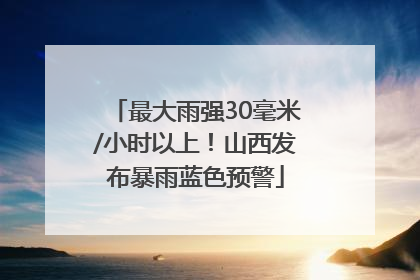 最大雨强30毫米/小时以上！山西发布暴雨蓝色预警