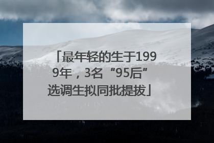 最年轻的生于1999年，3名“95后”选调生拟同批提拔