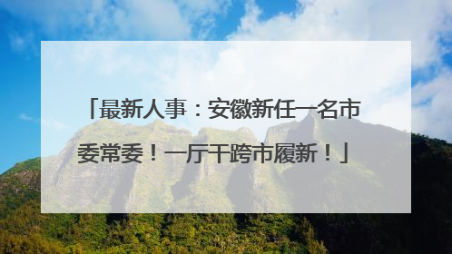 最新人事：安徽新任一名市委常委！一厅干跨市履新！