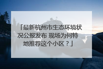 最新杭州市生态环境状况公报发布 现场为何特地推荐这个小区？