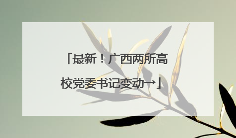 最新！广西两所高校党委书记变动→
