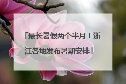 最长暑假两个半月！浙江各地发布暑期安排