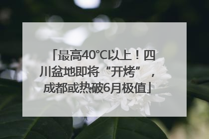 最高40℃以上！四川盆地即将“开烤”，成都或热破6月极值
