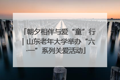 朝夕相伴与爱“童”行｜山东老年大学举办“六·一”系列关爱活动