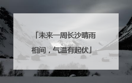未来一周长沙晴雨相间，气温有起伏