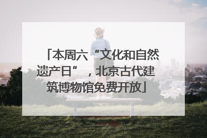 本周六“文化和自然遗产日”，北京古代建筑博物馆免费开放