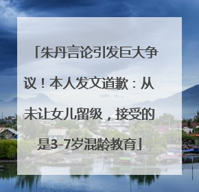 朱丹言论引发巨大争议！本人发文道歉：从未让女儿留级，接受的是3-7岁混龄教育